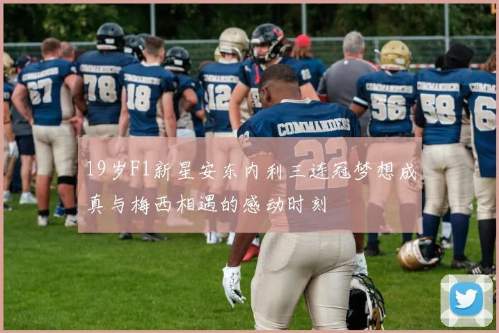 19岁F1新星安东内利三连冠梦想成真与梅西相遇的感动时刻