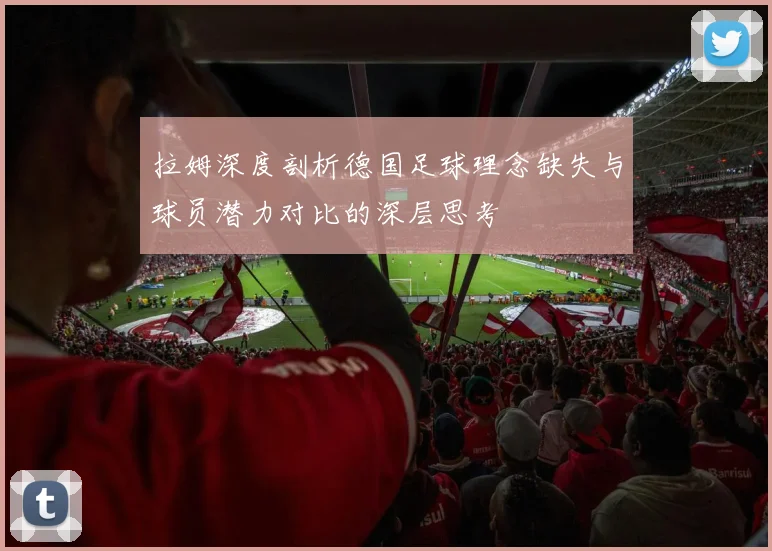 拉姆深度剖析德国足球理念缺失与球员潜力对比的深层思考