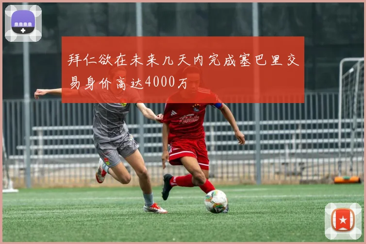 拜仁欲在未来几天内完成塞巴里交易身价高达4000万