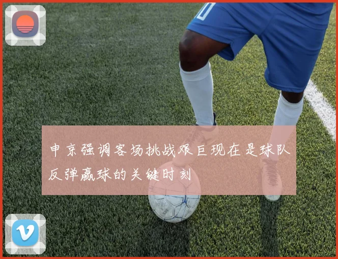 申京强调客场挑战艰巨现在是球队反弹赢球的关键时刻