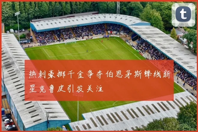 热刺豪掷千金争夺伯恩茅斯锋线新星克鲁皮引发关注