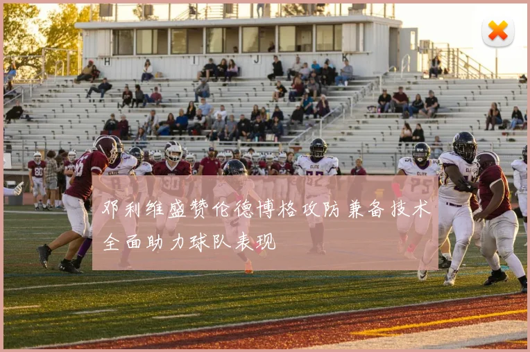 邓利维盛赞伦德博格攻防兼备技术全面助力球队表现