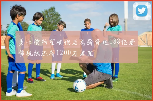 勇士续约霍福德后总薪资达188亿奢侈税线还有1200万差距