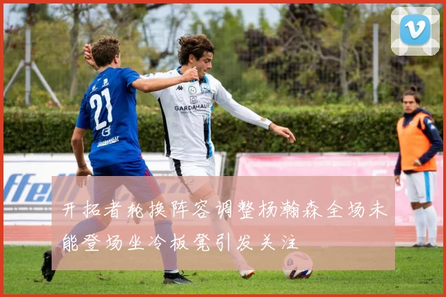 开拓者轮换阵容调整杨瀚森全场未能登场坐冷板凳引发关注
