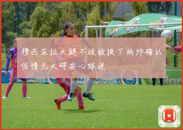 穆西亚拉大腿不适被换下纳帅确认伤情无大碍安心球迷