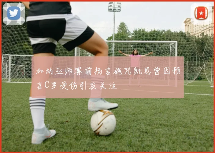加纳巫师赛前扬言施咒凯恩曾因预言C罗受伤引发关注