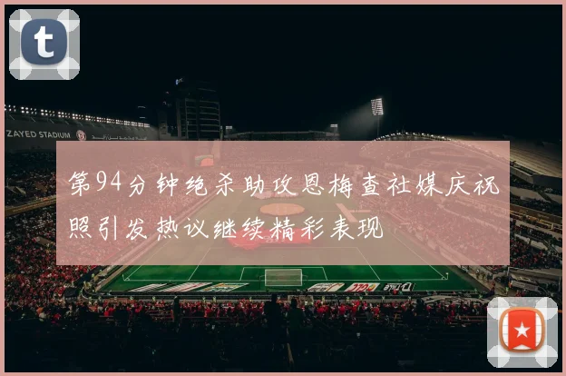 第94分钟绝杀助攻恩梅查社媒庆祝照引发热议继续精彩表现