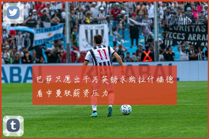 巴萨只愿出千万英镑求购拉什福德看中曼联薪资压力