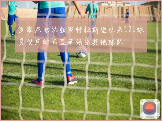 罗塞尼尔执教斯特拉斯堡以来U21球员使用时间显著领先其他球队