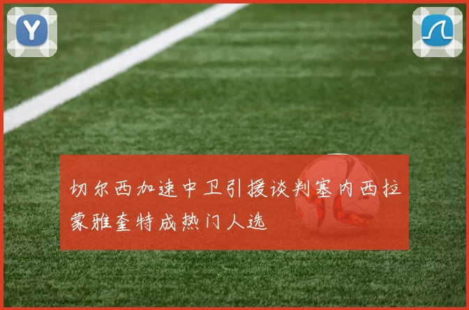 切尔西加速中卫引援谈判塞内西拉蒙雅奎特成热门人选