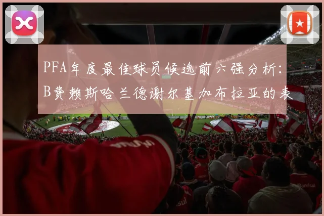 PFA年度最佳球员候选前六强分析：B费赖斯哈兰德谢尔基加布拉亚的表现对比